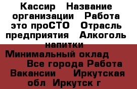 Кассир › Название организации ­ Работа-это проСТО › Отрасль предприятия ­ Алкоголь, напитки › Минимальный оклад ­ 31 000 - Все города Работа » Вакансии   . Иркутская обл.,Иркутск г.